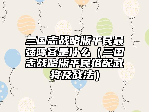 三国志战略版平民最强阵容是什么（三国志战略版平民搭配武将及战法）