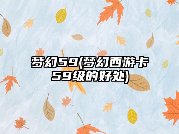 梦幻59(梦幻西游卡59级的好处)