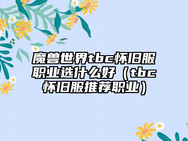 魔兽世界tbc怀旧服职业选什么好（tbc怀旧服推荐职业）