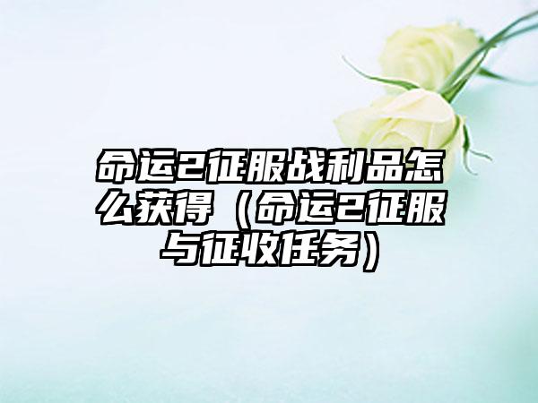 命运2征服战利品怎么获得（命运2征服与征收任务）