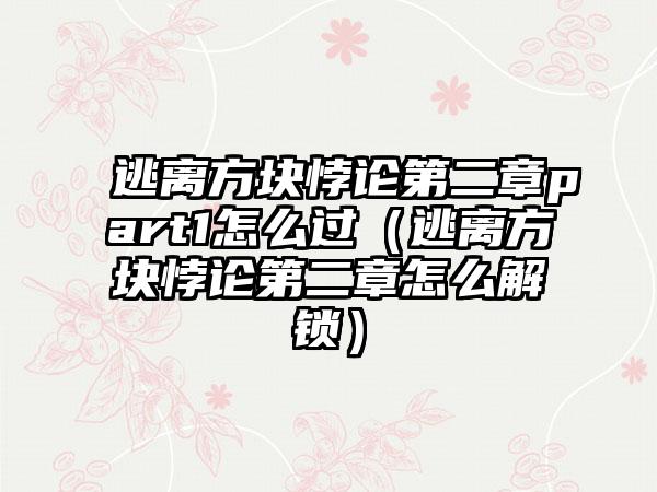 逃离方块悖论第二章part1怎么过（逃离方块悖论第二章怎么解锁）