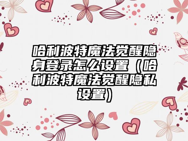 哈利波特魔法觉醒隐身登录怎么设置（哈利波特魔法觉醒隐私设置）