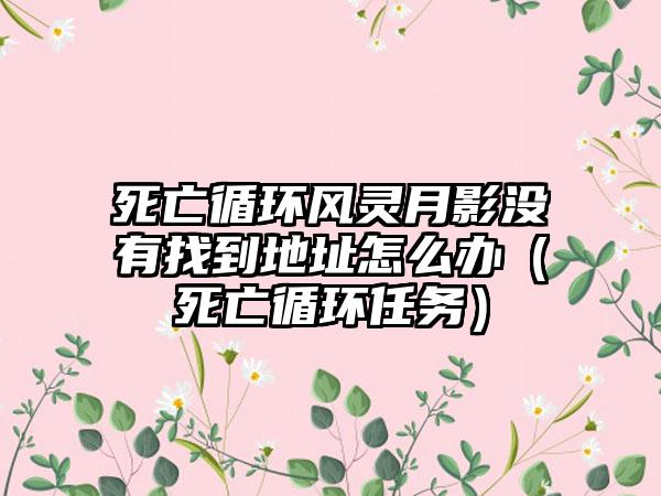 死亡循环风灵月影没有找到地址怎么办（死亡循环任务）