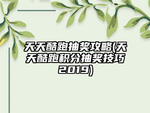 天天酷跑抽奖攻略(天天酷跑积分抽奖技巧2019)