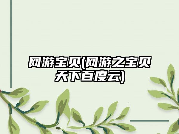 网游宝贝(网游之宝贝天下百度云)