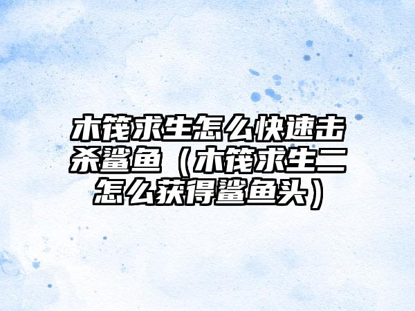 木筏求生怎么快速击杀鲨鱼（木筏求生二怎么获得鲨鱼头）