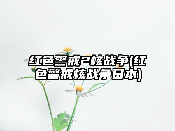 红色警戒2核战争(红色警戒核战争日本)