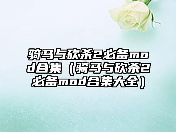 骑马与砍杀2必备mod合集（骑马与砍杀2必备mod合集大全）