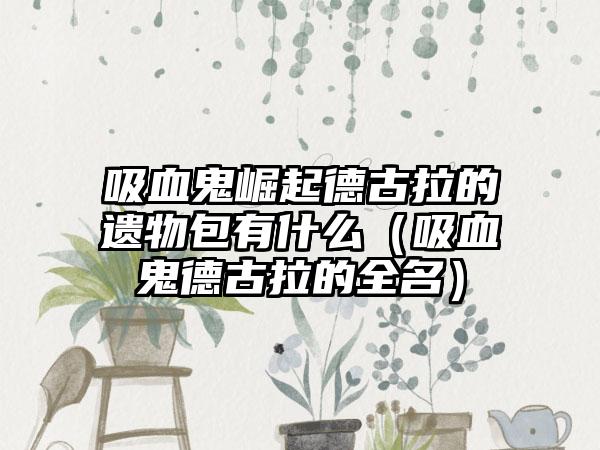 吸血鬼崛起德古拉的遗物包有什么（吸血鬼德古拉的全名）