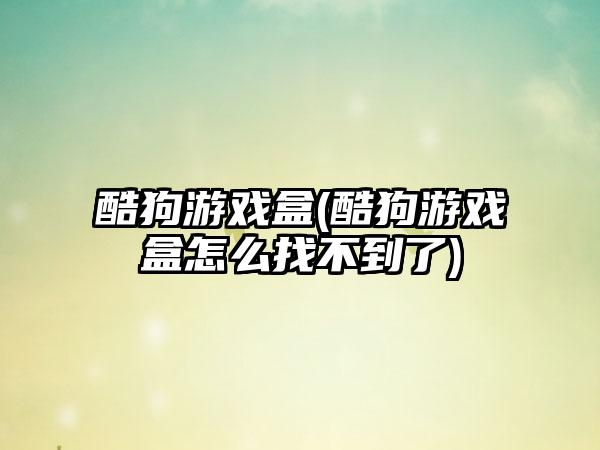 酷狗游戏盒(酷狗游戏盒怎么找不到了)
