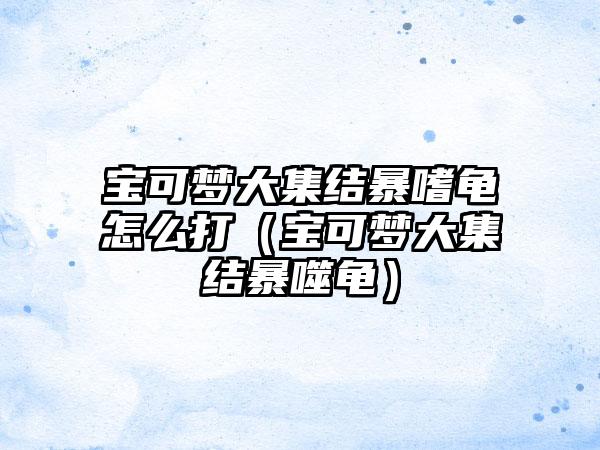 宝可梦大集结暴嗜龟怎么打（宝可梦大集结暴噬龟）