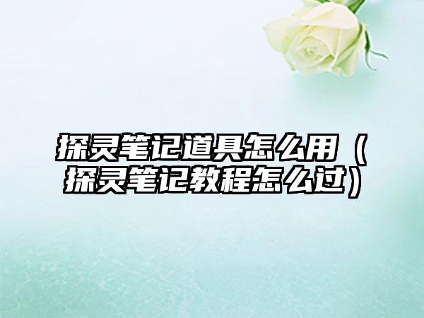探灵笔记道具怎么用（探灵笔记教程怎么过）