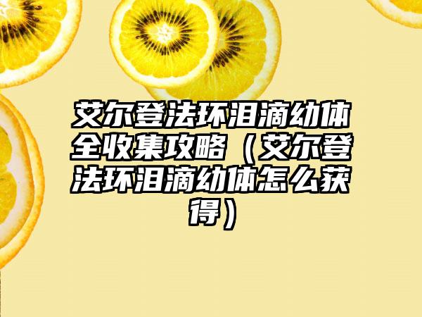 艾尔登法环泪滴幼体全收集攻略（艾尔登法环泪滴幼体怎么获得）