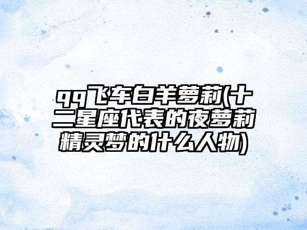 qq飞车白羊萝莉(十二星座代表的夜萝莉精灵梦的什么人物)