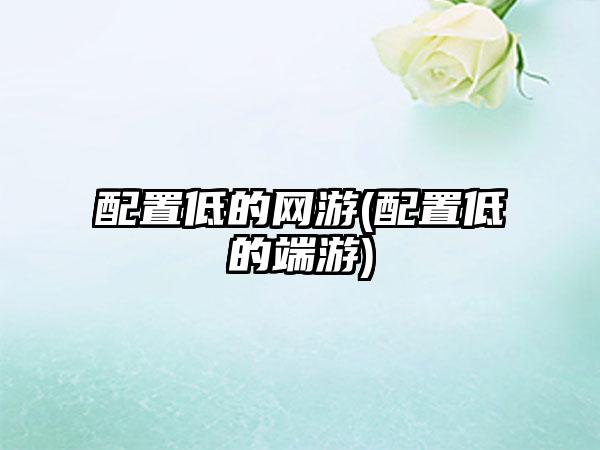 配置低的网游(配置低的端游)