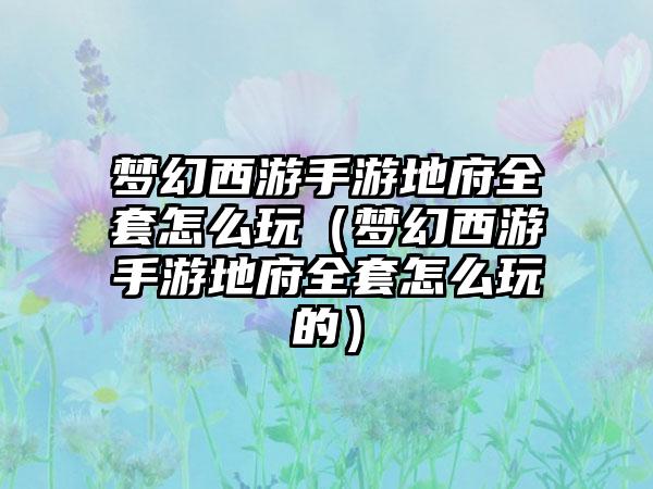 梦幻西游手游地府全套怎么玩（梦幻西游手游地府全套怎么玩的）
