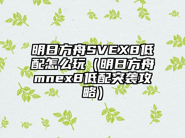 明日方舟SVEX8低配怎么玩（明日方舟mnex8低配突袭攻略）