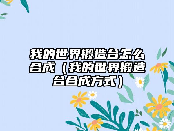 我的世界锻造台怎么合成（我的世界锻造台合成方式）