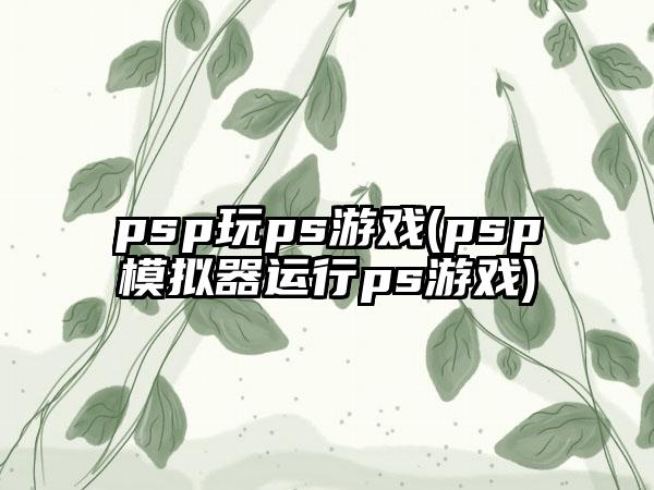 psp玩ps游戏(psp模拟器运行ps游戏)