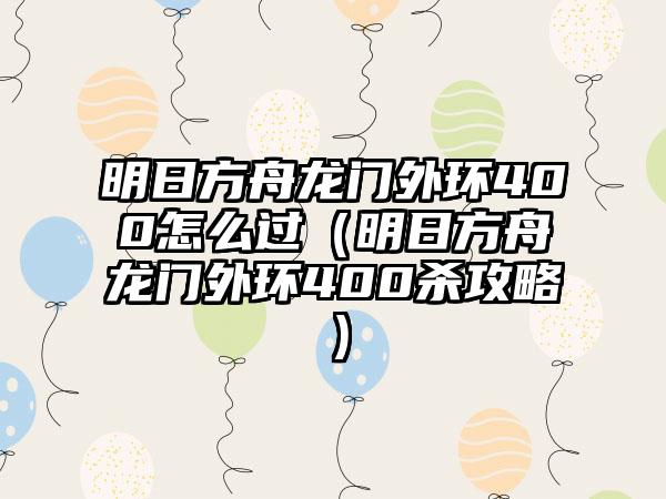 明日方舟龙门外环400怎么过（明日方舟龙门外环400杀攻略）