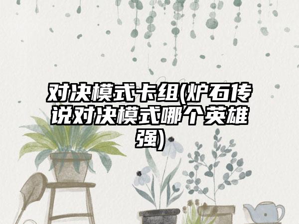 对决模式卡组(炉石传说对决模式哪个英雄强)