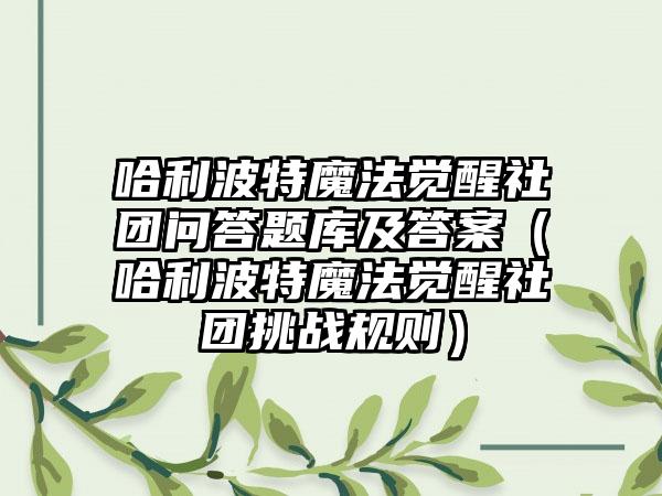 哈利波特魔法觉醒社团问答题库及答案（哈利波特魔法觉醒社团挑战规则）