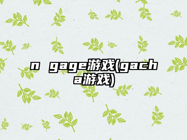 n gage游戏(gacha游戏)