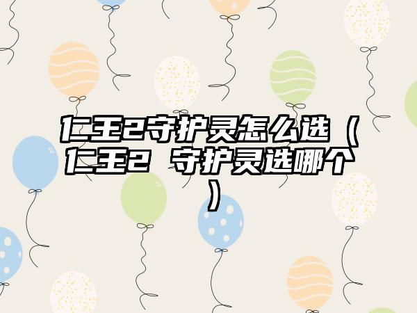仁王2守护灵怎么选（仁王2 守护灵选哪个）