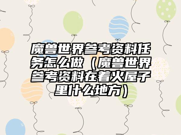 魔兽世界参考资料任务怎么做（魔兽世界参考资料在着火屋子里什么地方）