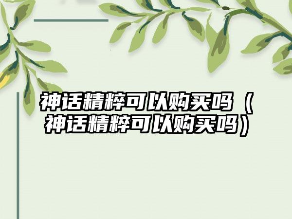 神话精粹可以购买吗（神话精粹可以购买吗）