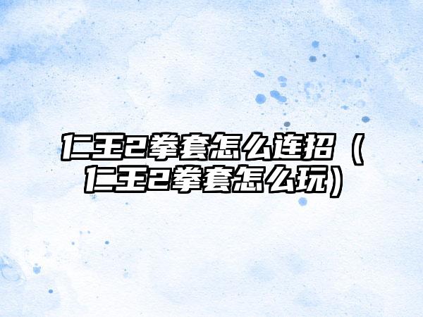 仁王2拳套怎么连招（仁王2拳套怎么玩）