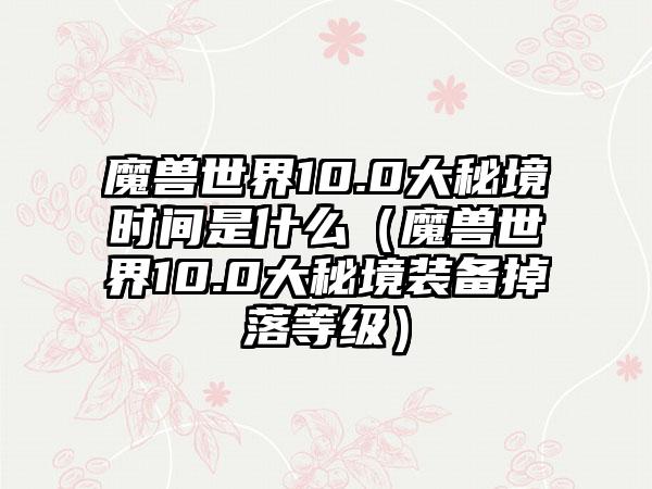魔兽世界10.0大秘境时间是什么（魔兽世界10.0大秘境装备掉落等级）