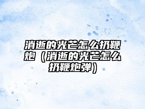 消逝的光芒怎么扔鞭炮（消逝的光芒怎么扔鞭炮弹）