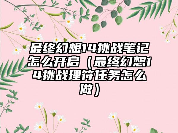 最终幻想14挑战笔记怎么开启（最终幻想14挑战理符任务怎么做）