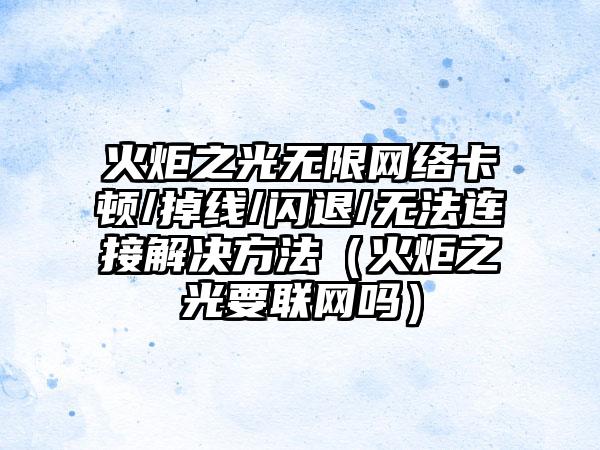 火炬之光无限网络卡顿/掉线/闪退/无法连接解决方法（火炬之光要联网吗）
