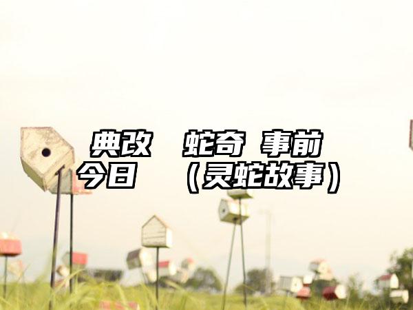 經典改編靈蛇奇緣事前預約今日開啟（灵蛇故事）