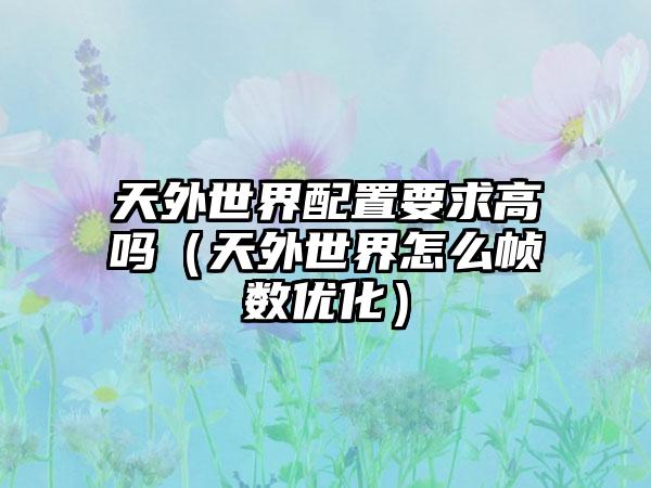 天外世界配置要求高吗（天外世界怎么帧数优化）