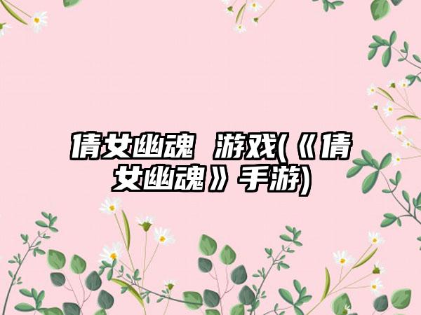 倩女幽魂 游戏(《倩女幽魂》手游)