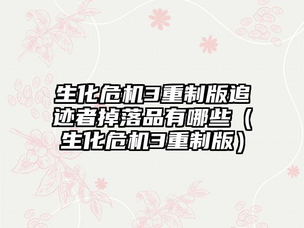生化危机3重制版追迹者掉落品有哪些（生化危机3重制版）