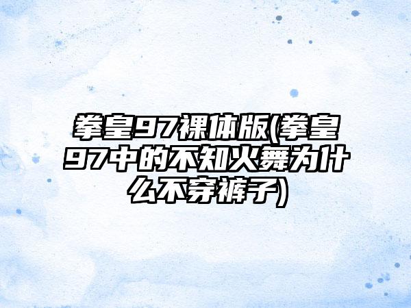 拳皇97裸体版(拳皇97中的不知火舞为什么不穿裤子)