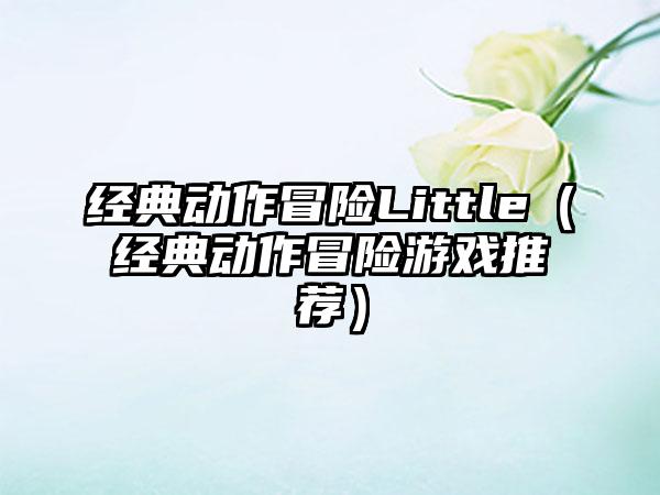 经典动作冒险Little（经典动作冒险游戏推荐）