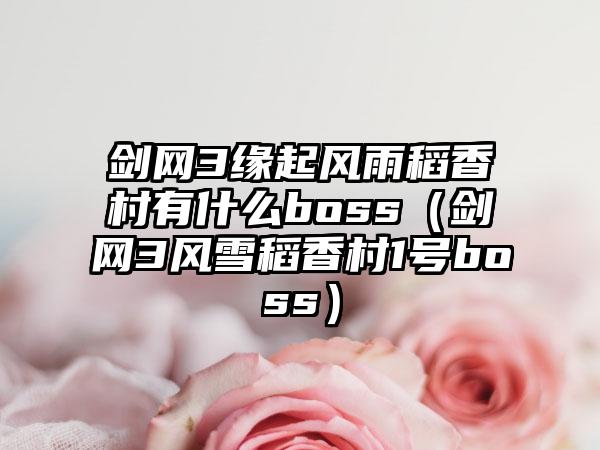 剑网3缘起风雨稻香村有什么boss（剑网3风雪稻香村1号boss）