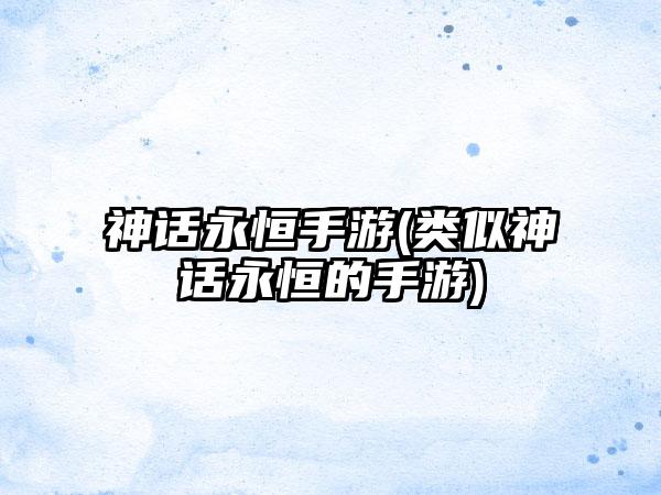 神话永恒手游(类似神话永恒的手游)