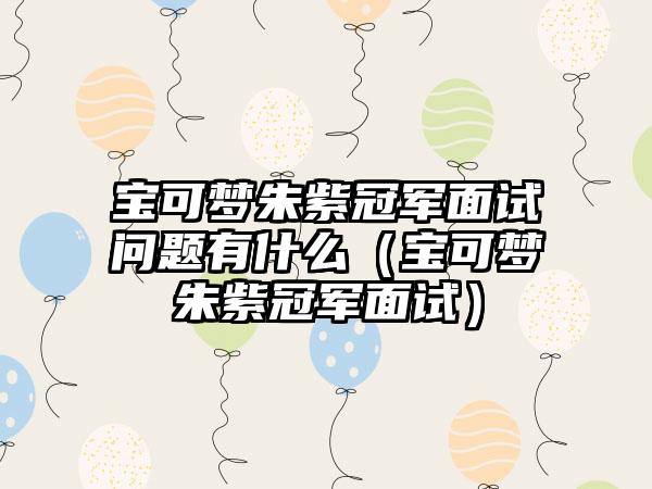 宝可梦朱紫冠军面试问题有什么（宝可梦朱紫冠军面试）