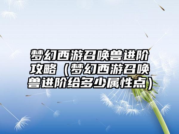 梦幻西游召唤兽进阶攻略（梦幻西游召唤兽进阶给多少属性点）