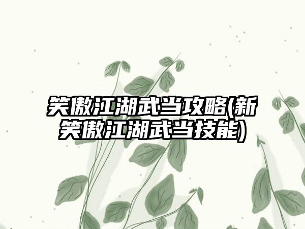 笑傲江湖武当攻略(新笑傲江湖武当技能)