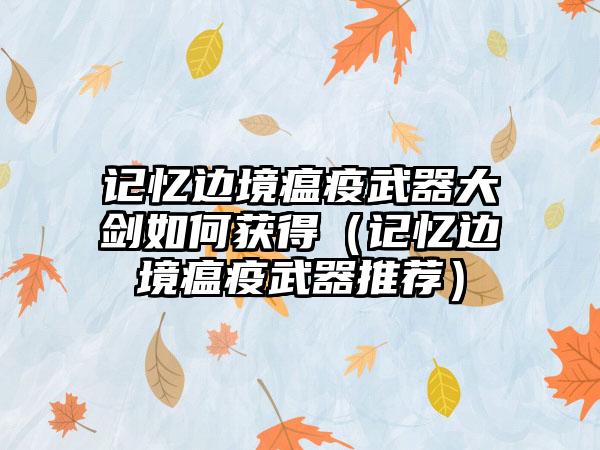 记忆边境瘟疫武器大剑如何获得（记忆边境瘟疫武器推荐）