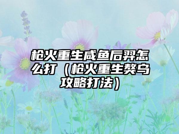 枪火重生咸鱼后羿怎么打（枪火重生獒乌攻略打法）
