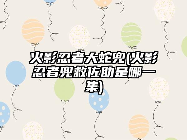 火影忍者大蛇兜(火影忍者兜救佐助是哪一集)