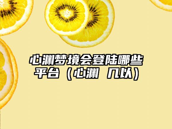 心渊梦境会登陆哪些平台（心渊 几以）